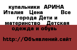 купальники “АРИНА“ Италия › Цена ­ 300 - Все города Дети и материнство » Детская одежда и обувь   